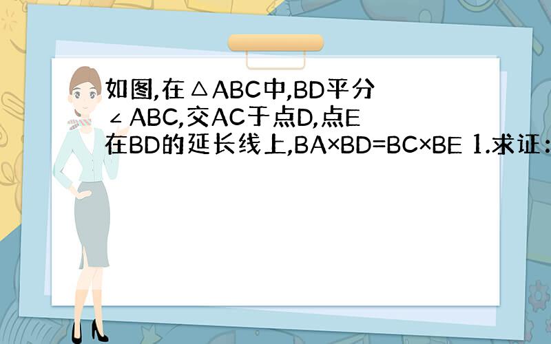 如图,在△ABC中,BD平分∠ABC,交AC于点D,点E在BD的延长线上,BA×BD=BC×BE 1.求证：AE=AD