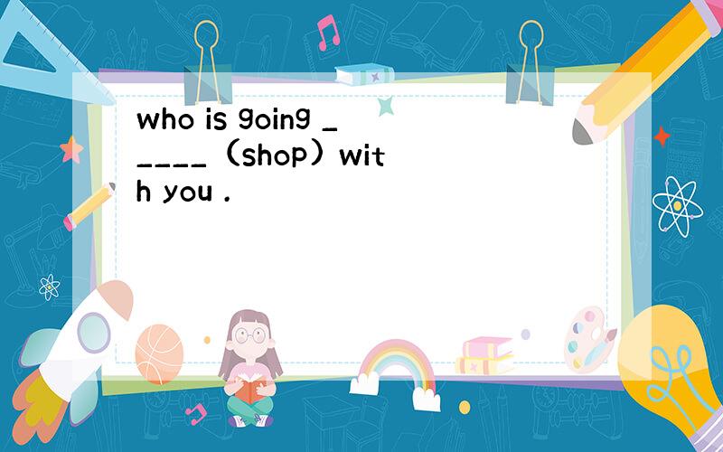 who is going _____（shop) with you .