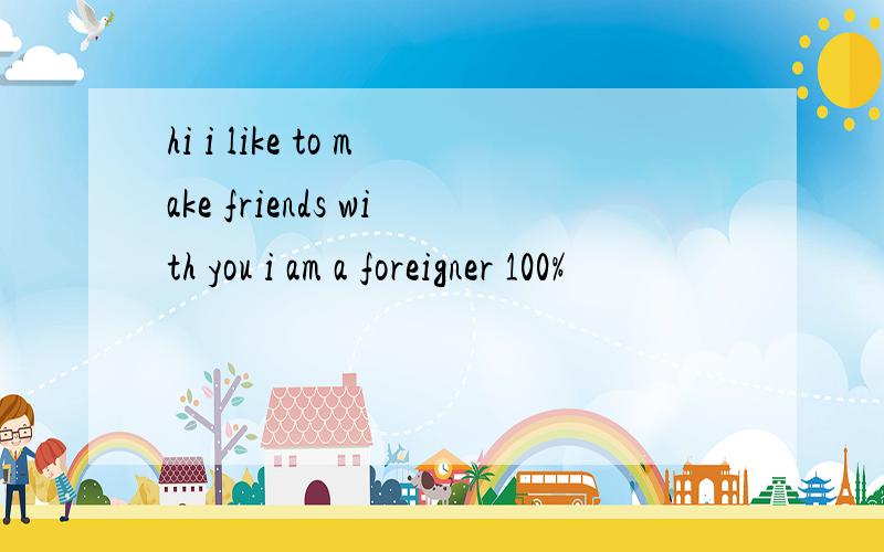 hi i like to make friends with you i am a foreigner 100%