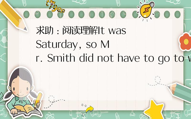 求助：阅读理解It was Saturday, so Mr. Smith did not have to go to w