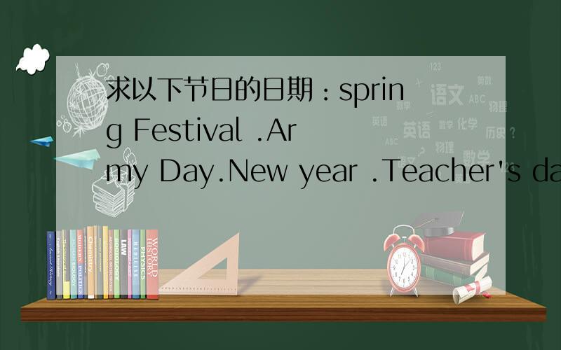 求以下节日的日期：spring Festival .Army Day.New year .Teacher's day .
