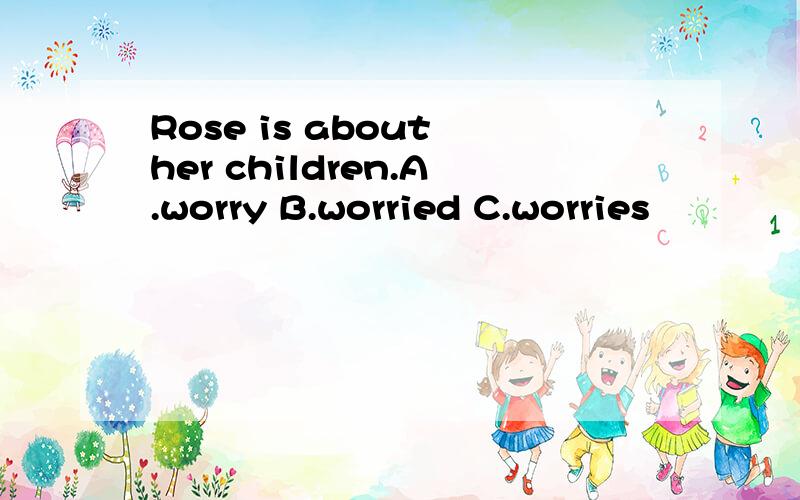 Rose is about her children.A.worry B.worried C.worries
