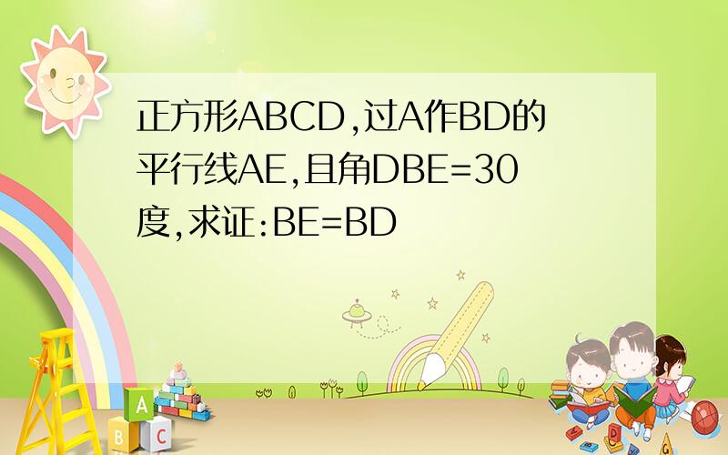 正方形ABCD,过A作BD的平行线AE,且角DBE=30度,求证:BE=BD