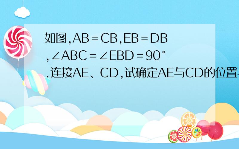 如图,AB＝CB,EB＝DB,∠ABC＝∠EBD＝90°.连接AE、CD,试确定AE与CD的位置与数量关系