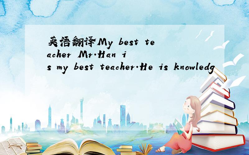 英语翻译My best teacher Mr.Han is my best teacher.He is knowledg