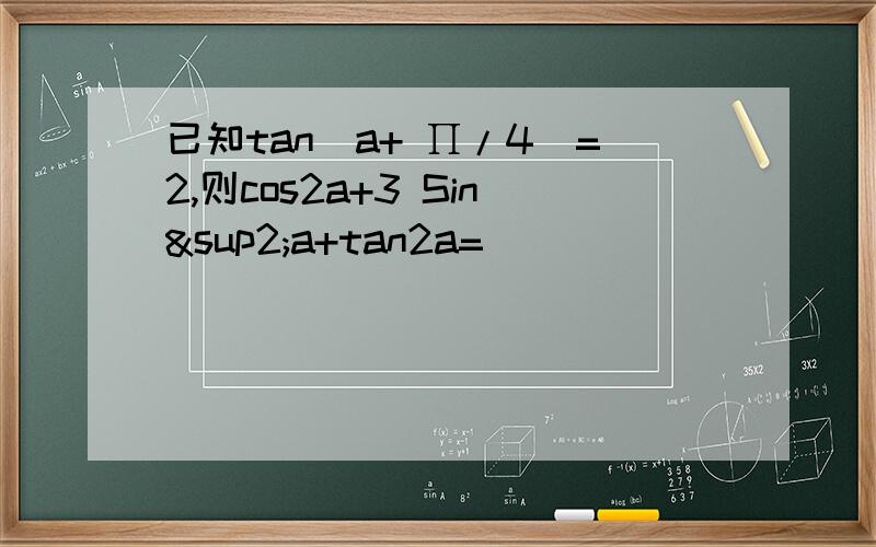 已知tan（a+ ∏/4）=2,则cos2a+3 Sin²a+tan2a=
