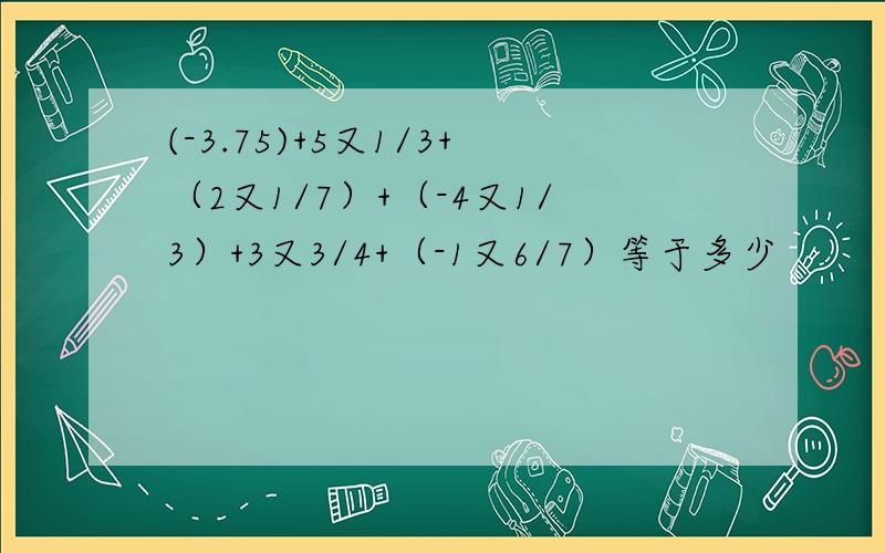 (-3.75)+5又1/3+（2又1/7）+（-4又1/3）+3又3/4+（-1又6/7）等于多少