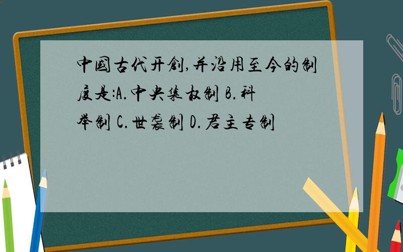 中国古代开创,并沿用至今的制度是:A.中央集权制 B.科举制 C.世袭制 D.君主专制