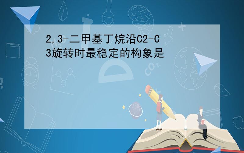 2,3-二甲基丁烷沿C2-C3旋转时最稳定的构象是
