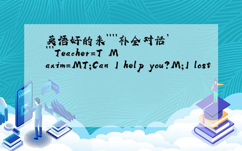 英语好的来````补全对话````Teacher=T Maxim=MT;Can I help you?M;I lost
