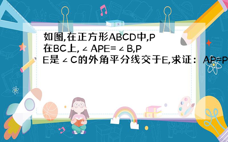 如图,在正方形ABCD中,P在BC上,∠APE=∠B,PE是∠C的外角平分线交于E,求证：AP=PE
