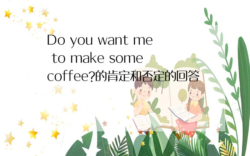 Do you want me to make some coffee?的肯定和否定的回答