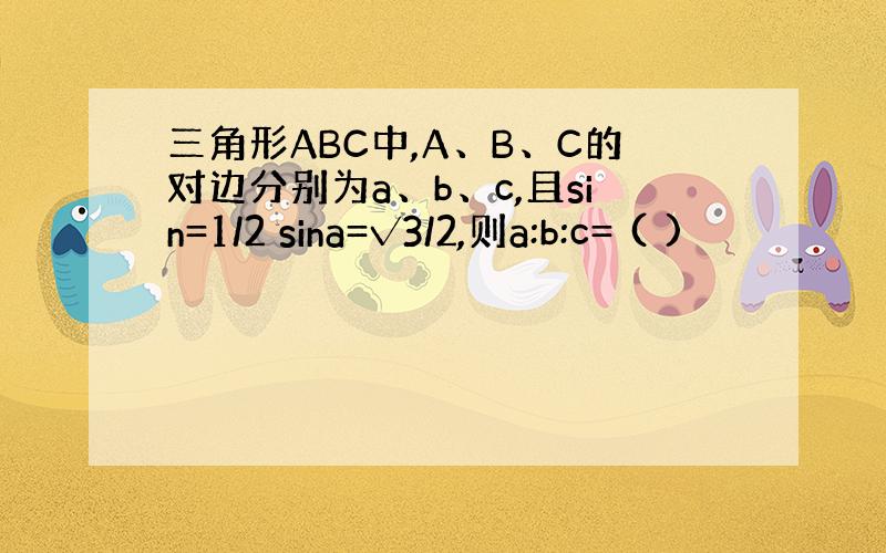 三角形ABC中,A、B、C的对边分别为a、b、c,且sin=1/2 sina=√3/2,则a:b:c= ( )