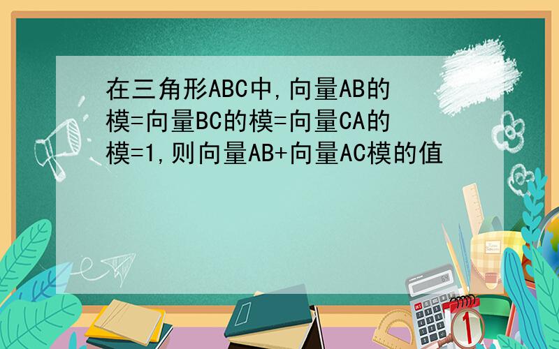 在三角形ABC中,向量AB的模=向量BC的模=向量CA的模=1,则向量AB+向量AC模的值