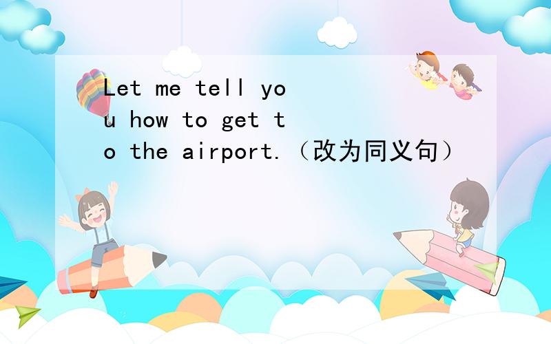 Let me tell you how to get to the airport.（改为同义句）
