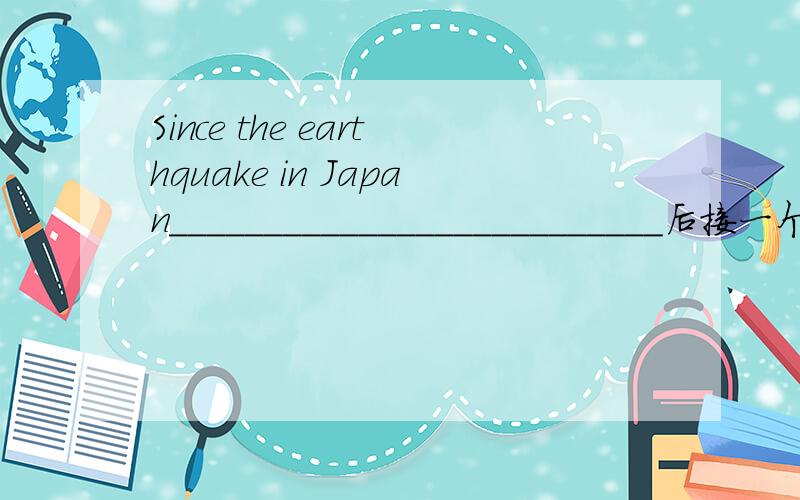 Since the earthquake in Japan__________________________后接一个复