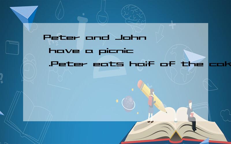 Peter and John have a picnic .Peter eats haif of the cakes,t