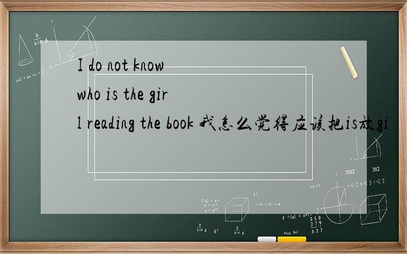 I do not know who is the girl reading the book 我怎么觉得应该把is放gi