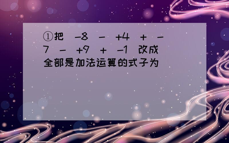 ①把（-8）-（+4）+(-7)-(+9)+(-1)改成全部是加法运算的式子为__________________,再把