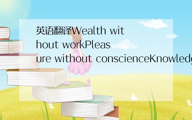 英语翻译Wealth without workPleasure without conscienceKnowledge