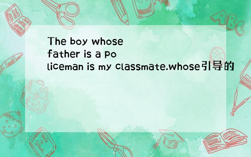 The boy whose father is a policeman is my classmate.whose引导的