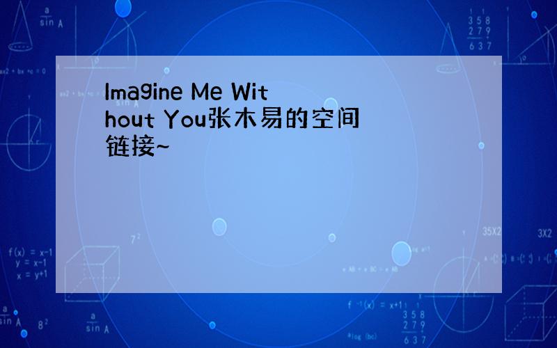 Imagine Me Without You张木易的空间链接~