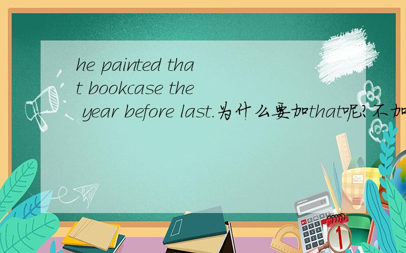 he painted that bookcase the year before last.为什么要加that呢?不加不