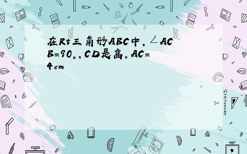在Rt三角形ABC中,∠ACB=90°,CD是高,AC=4cm