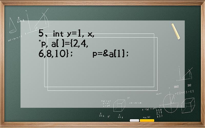 5、int y=1, x, *p, a[ ]={2,4,6,8,10}； 　　p=&a[1]；