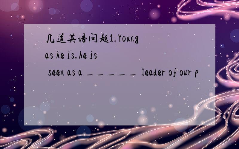 几道英语问题1.Young as he is,he is seen as a _____ leader of our p