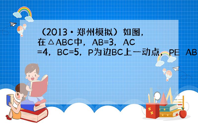 （2013•郑州模拟）如图，在△ABC中，AB=3，AC=4，BC=5，P为边BC上一动点，PE⊥AB于E，PF⊥AC于