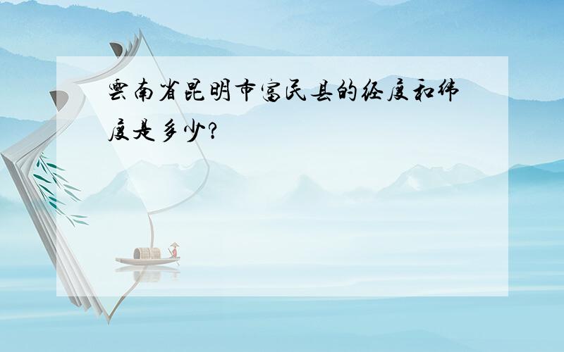 云南省昆明市富民县的经度和纬度是多少?