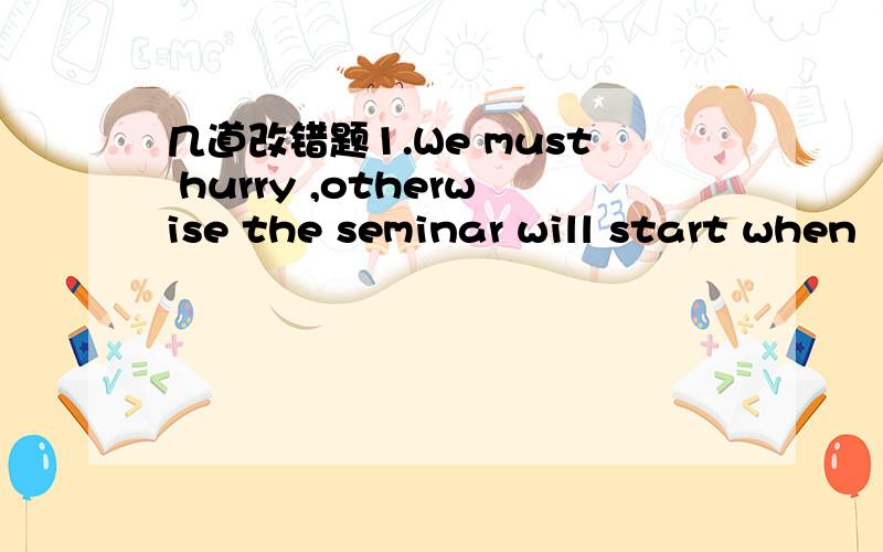 几道改错题1.We must hurry ,otherwise the seminar will start when
