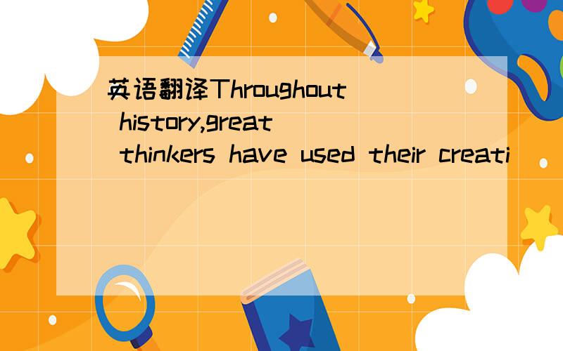 英语翻译Throughout history,great thinkers have used their creati