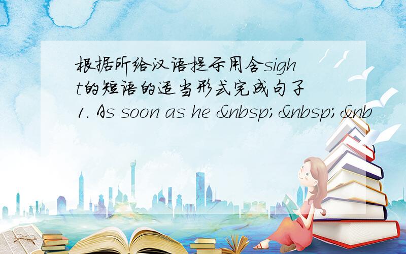根据所给汉语提示用含sight的短语的适当形式完成句子 1. As soon as he   &nb