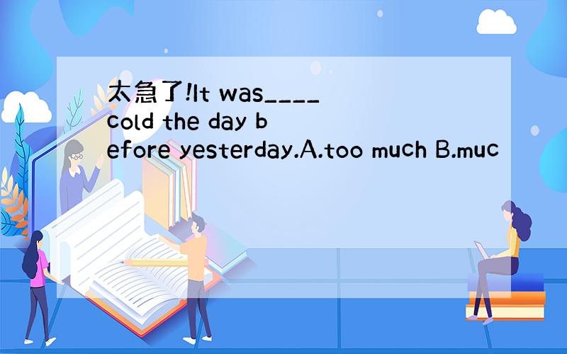 太急了!It was____cold the day before yesterday.A.too much B.muc