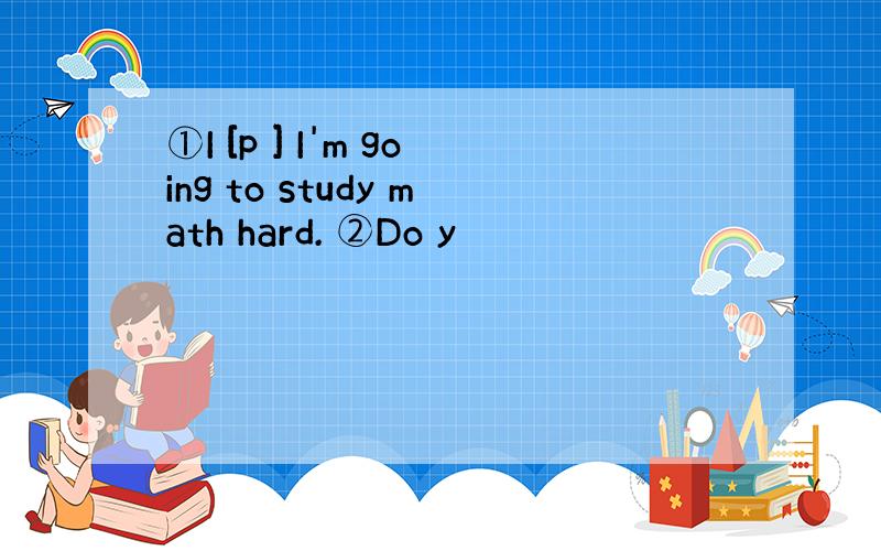 ①I [p ] I'm going to study math hard. ②Do y