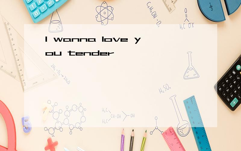 I wanna love you tender