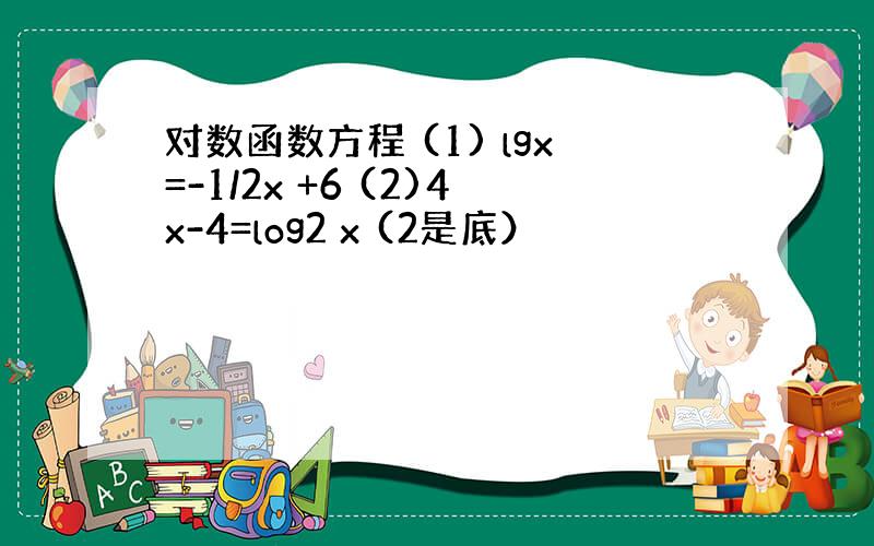 对数函数方程 (1) lgx=-1/2x +6 (2)4x-4=log2 x (2是底）