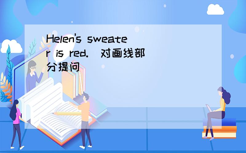 Helen's sweater is red.(对画线部分提问)