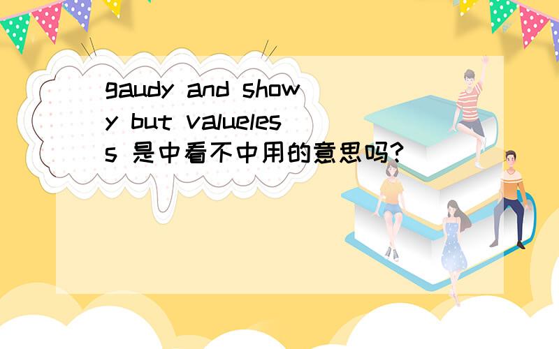 gaudy and showy but valueless 是中看不中用的意思吗?