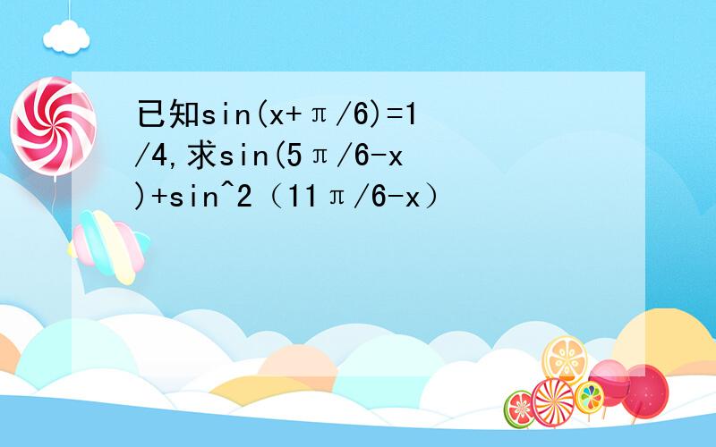 已知sin(x+π/6)=1/4,求sin(5π/6-x)+sin^2（11π/6-x）