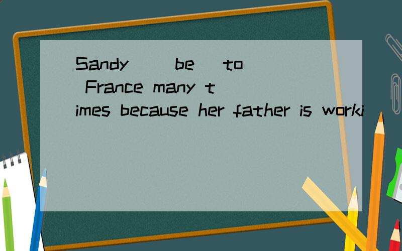 Sandy _(be) to France many times because her father is worki