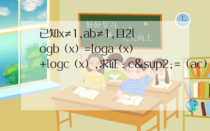 已知x≠1,ab≠1,且2logb（x）=loga（x）+logc（x）,求证：c²=（ac）的loga(b)