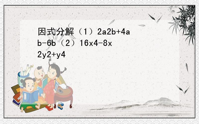 因式分解（1）2a2b+4ab-6b（2）16x4-8x2y2+y4