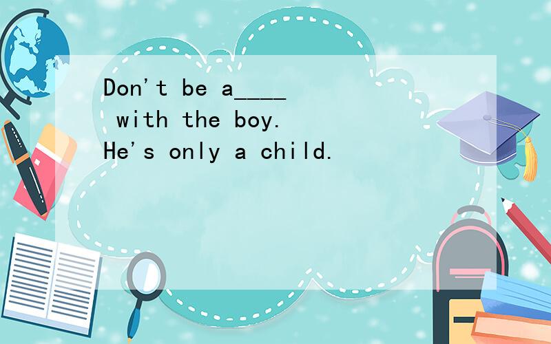 Don't be a____ with the boy.He's only a child.