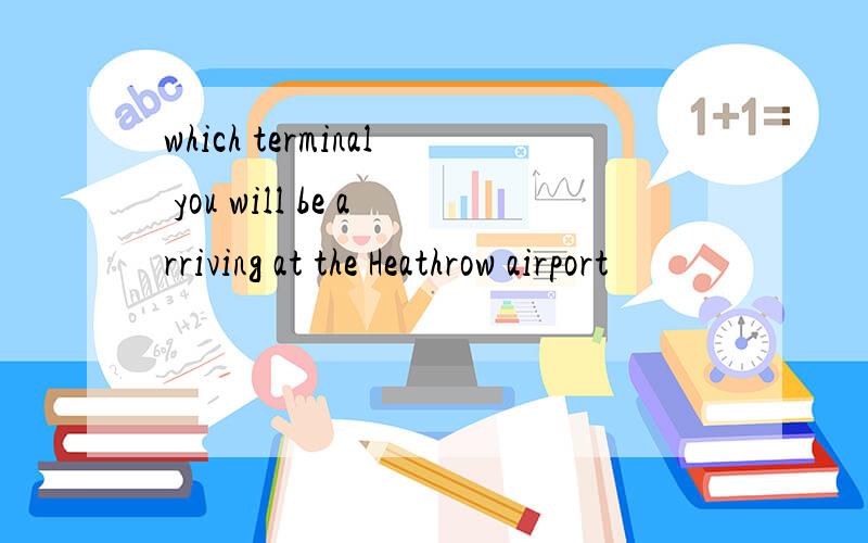 which terminal you will be arriving at the Heathrow airport