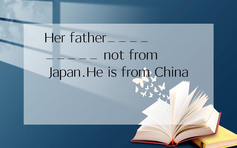 Her father_________ not from Japan.He is from China