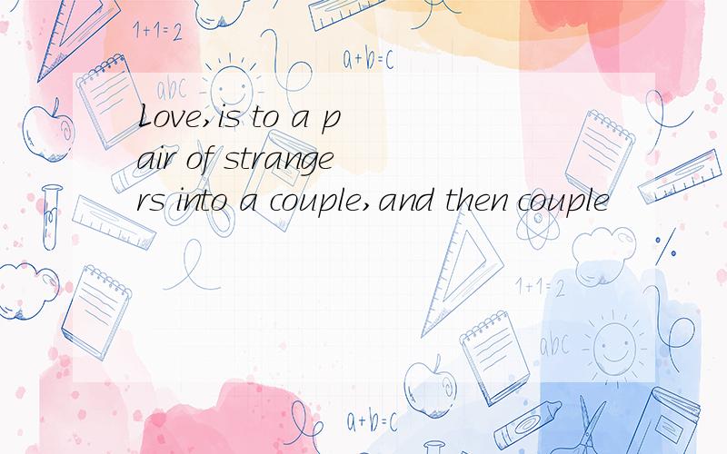 Love,is to a pair of strangers into a couple,and then couple