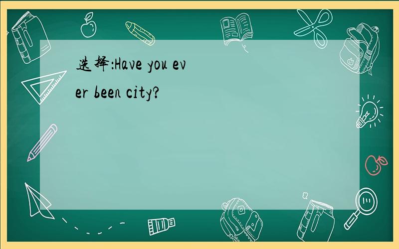 选择：Have you ever been city?